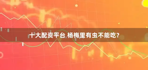 十大配资平台 杨梅里有虫不能吃？