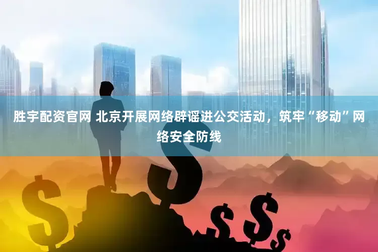 胜宇配资官网 北京开展网络辟谣进公交活动，筑牢“移动”网络安全防线