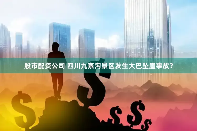 股市配资公司 四川九寨沟景区发生大巴坠崖事故？
