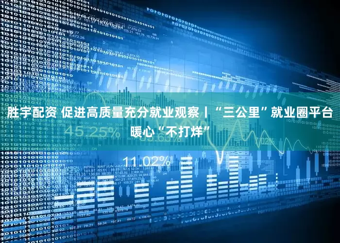 胜宇配资 促进高质量充分就业观察丨“三公里”就业圈平台暖心“不打烊”