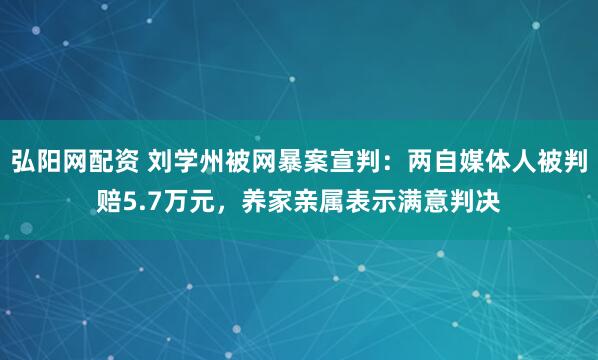 弘阳网配资 刘学州被网暴案宣判：两自媒体人被判赔5.7万元，养家亲属表示满意判决