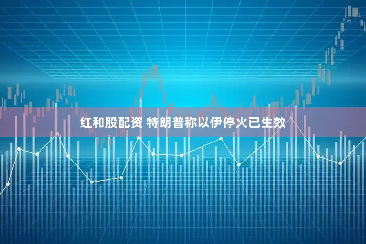 红和股配资 特朗普称以伊停火已生效