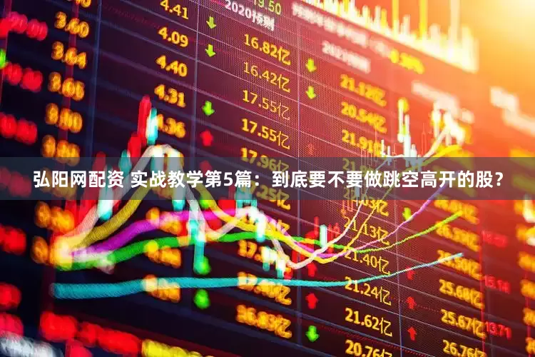 弘阳网配资 实战教学第5篇：到底要不要做跳空高开的股？