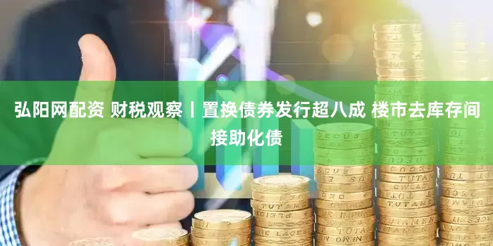 弘阳网配资 财税观察丨置换债券发行超八成 楼市去库存间接助化债