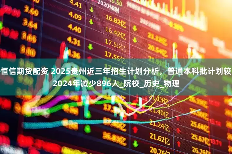 恒信期货配资 2025贵州近三年招生计划分析，普通本科批计划较2024年减少896人_院校_历史_物理