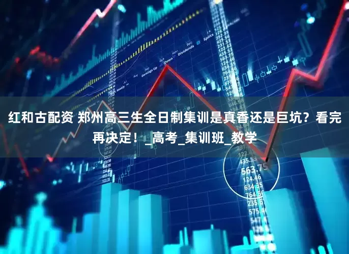 红和古配资 郑州高三生全日制集训是真香还是巨坑？看完再决定！_高考_集训班_教学