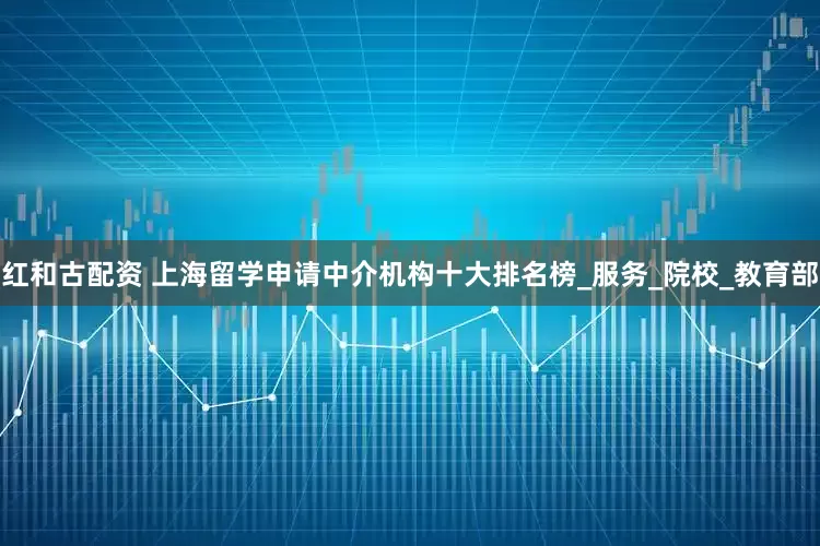 红和古配资 上海留学申请中介机构十大排名榜_服务_院校_教育部