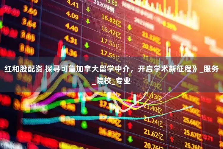 红和股配资 探寻可靠加拿大留学中介，开启学术新征程》_服务_院校_专业