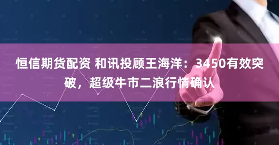 恒信期货配资 和讯投顾王海洋：3450有效突破，超级牛市二浪行情确认