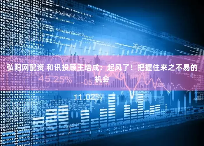 弘阳网配资 和讯投顾王培成：起风了！把握住来之不易的机会