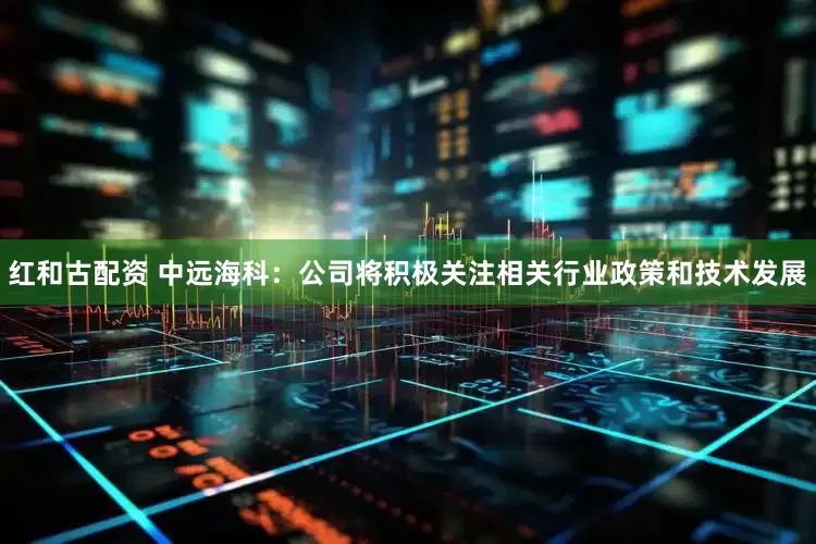 红和古配资 中远海科：公司将积极关注相关行业政策和技术发展
