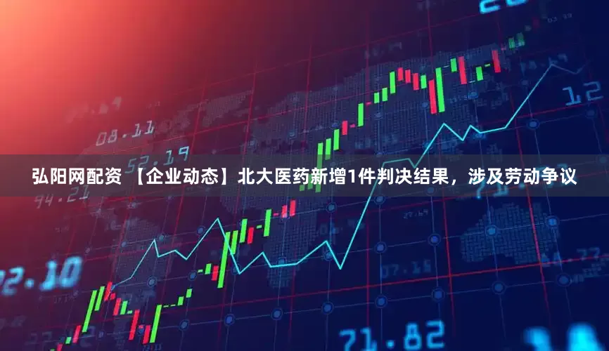 弘阳网配资 【企业动态】北大医药新增1件判决结果，涉及劳动争议