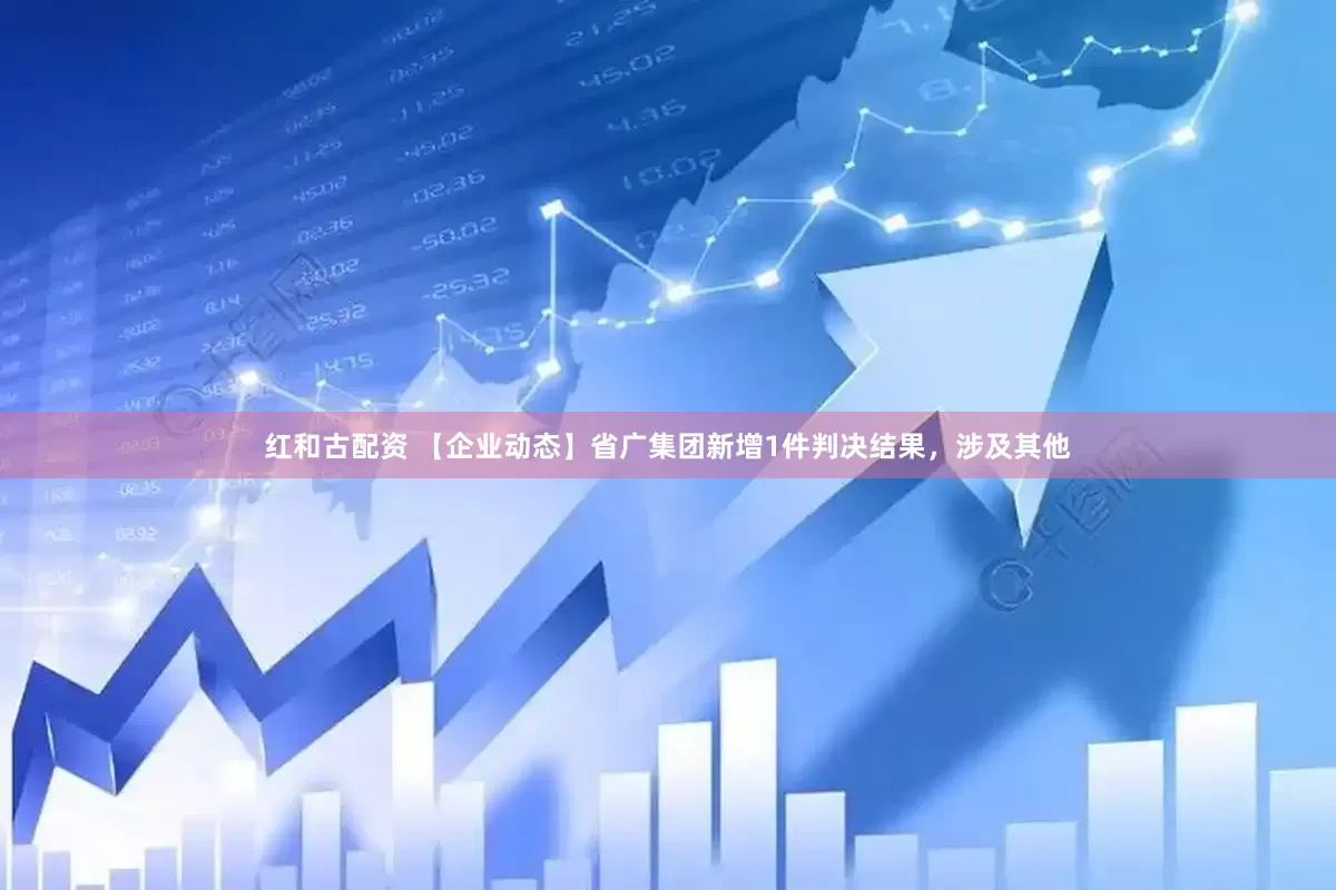 红和古配资 【企业动态】省广集团新增1件判决结果，涉及其他