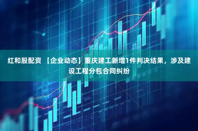 红和股配资 【企业动态】重庆建工新增1件判决结果，涉及建设工程分包合同纠纷