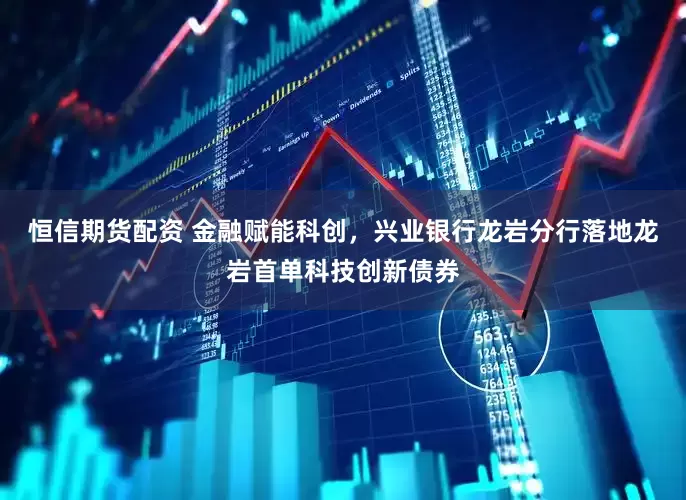 恒信期货配资 金融赋能科创，兴业银行龙岩分行落地龙岩首单科技创新债券
