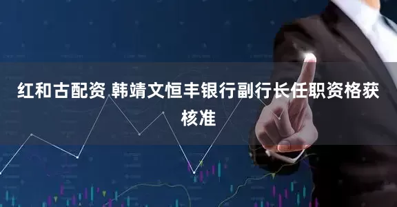红和古配资 韩靖文恒丰银行副行长任职资格获核准