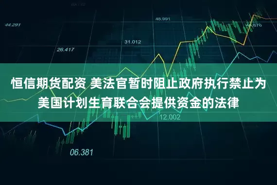 恒信期货配资 美法官暂时阻止政府执行禁止为美国计划生育联合会提供资金的法律