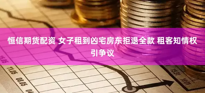 恒信期货配资 女子租到凶宅房东拒退全款 租客知情权引争议