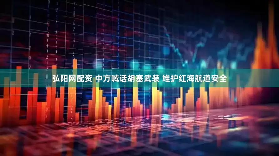 弘阳网配资 中方喊话胡塞武装 维护红海航道安全