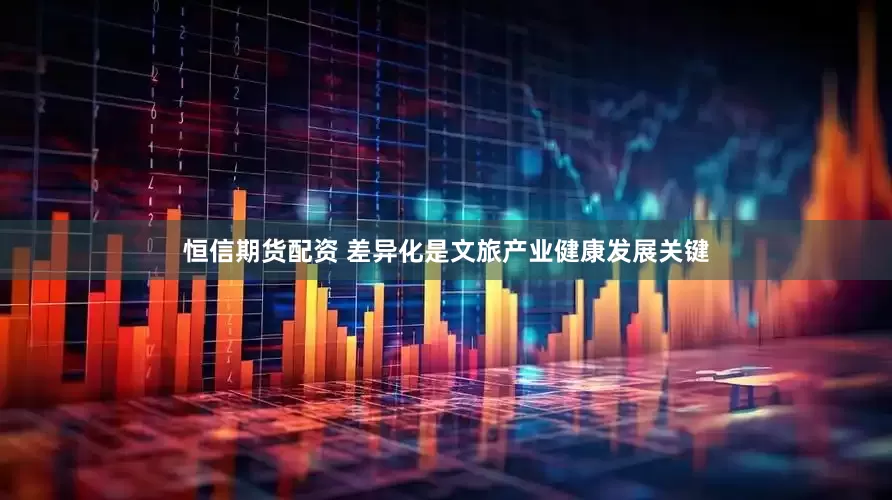 恒信期货配资 差异化是文旅产业健康发展关键