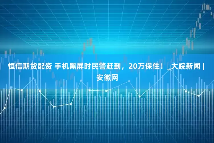 恒信期货配资 手机黑屏时民警赶到，20万保住！_大皖新闻 | 安徽网