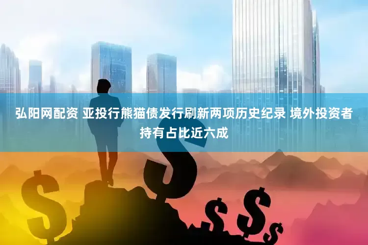 弘阳网配资 亚投行熊猫债发行刷新两项历史纪录 境外投资者持有占比近六成