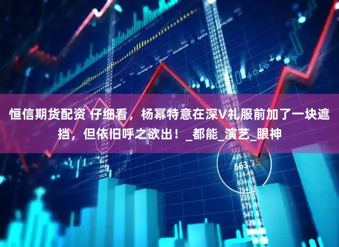 恒信期货配资 仔细看，杨幂特意在深V礼服前加了一块遮挡，但依旧呼之欲出！_都能_演艺_眼神