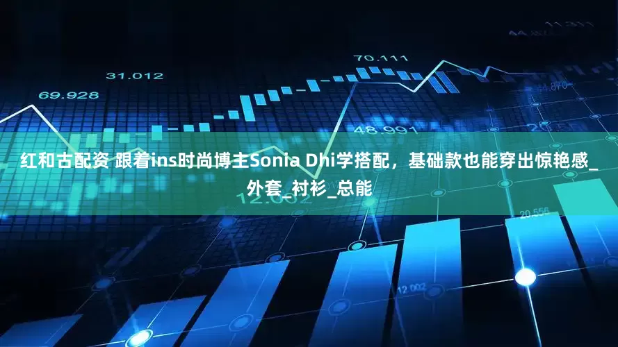 红和古配资 跟着ins时尚博主Sonia Dhi学搭配，基础款也能穿出惊艳感_外套_衬衫_总能