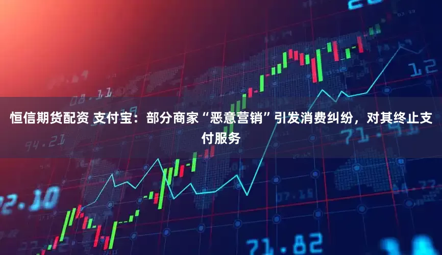 恒信期货配资 支付宝：部分商家“恶意营销”引发消费纠纷，对其终止支付服务