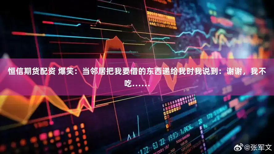 恒信期货配资 爆笑：当邻居把我要借的东西递给我时我说到：谢谢，我不吃……