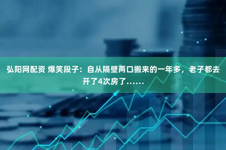 弘阳网配资 爆笑段子：自从隔壁两口搬来的一年多，老子都去开了4次房了……