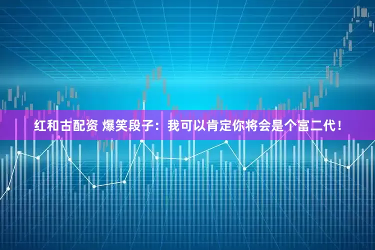 红和古配资 爆笑段子：我可以肯定你将会是个富二代！