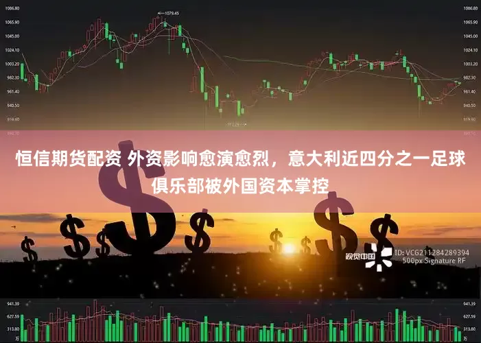 恒信期货配资 外资影响愈演愈烈，意大利近四分之一足球俱乐部被外国资本掌控