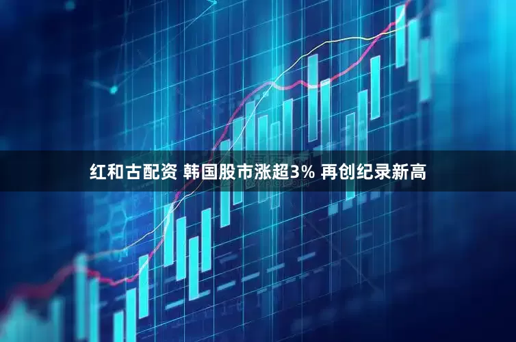 红和古配资 韩国股市涨超3% 再创纪录新高