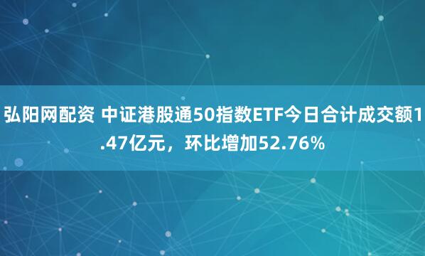 弘阳网配资 中证港股通50指数ETF今日合计成交额1.47亿元，环比增加52.76%