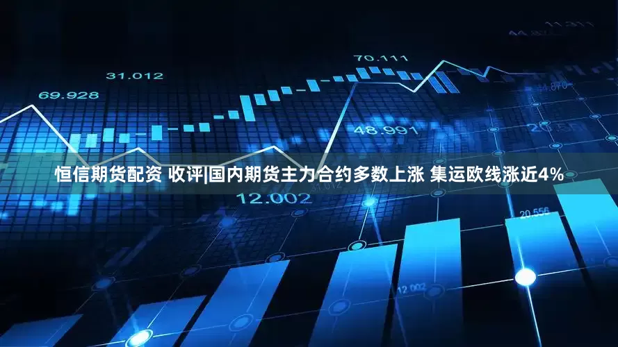 恒信期货配资 收评|国内期货主力合约多数上涨 集运欧线涨近4%