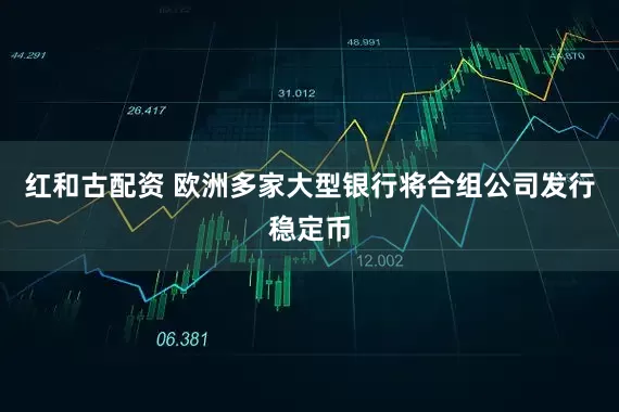 红和古配资 欧洲多家大型银行将合组公司发行稳定币