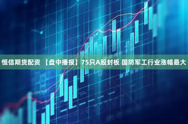 恒信期货配资 【盘中播报】75只A股封板 国防军工行业涨幅最大