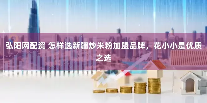 弘阳网配资 怎样选新疆炒米粉加盟品牌，花小小是优质之选